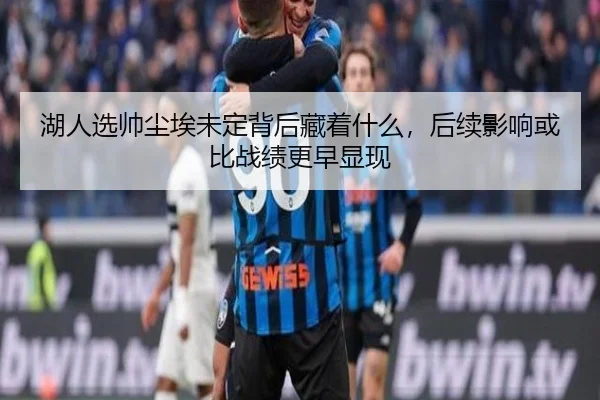 湖人选帅尘埃未定背后藏着什么，后续影响或比战绩更早显现 - kaiyun